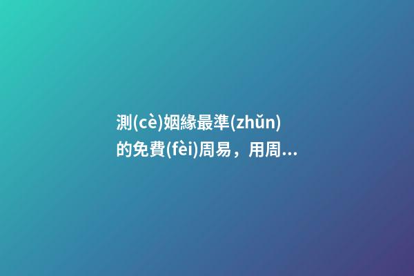 測(cè)姻緣最準(zhǔn)的免費(fèi)周易，用周易八卦預(yù)測(cè)婚姻準(zhǔn)不準(zhǔn)？ 免費(fèi)一生運(yùn)勢(shì)測(cè)算表，免費(fèi)算八字看一生運(yùn)程